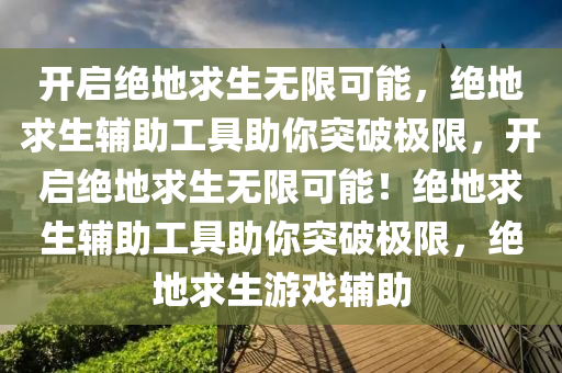 开启绝地求生无限可能，绝地求生辅助工具助你突破极限，开启绝地求生无限可能！绝地求生辅助工具助你突破极限，绝地求生游戏辅助