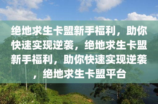 绝地求生卡盟新手福利，助你快速实现逆袭，绝地求生卡盟新手福利，助你快速实现逆袭，绝地求生卡盟平台