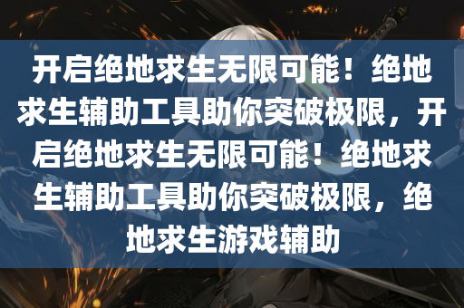 开启绝地求生无限可能！绝地求生辅助工具助你突破极限，开启绝地求生无限可能！绝地求生辅助工具助你突破极限，绝地求生游戏辅助