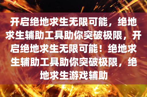 开启绝地求生无限可能，绝地求生辅助工具助你突破极限，开启绝地求生无限可能！绝地求生辅助工具助你突破极限，绝地求生游戏辅助