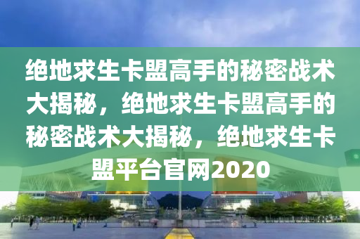 绝地求生卡盟高手的秘密战术大揭秘，绝地求生卡盟高手的秘密战术大揭秘，绝地求生卡盟平台官网2020