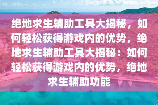 绝地求生辅助工具大揭秘，如何轻松获得游戏内的优势，绝地求生辅助工具大揭秘：如何轻松获得游戏内的优势，绝地求生辅助功能