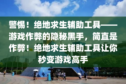 警惕！绝地求生辅助工具——游戏作弊的隐秘黑手，简直是作弊！绝地求生辅助工具让你秒变游戏高手