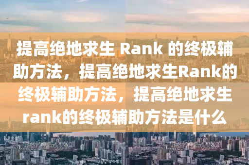 提高绝地求生 Rank 的终极辅助方法，提高绝地求生Rank的终极辅助方法，提高绝地求生rank的终极辅助方法是什么