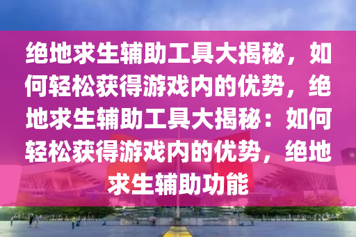 绝地求生辅助工具大揭秘，如何轻松获得游戏内的优势，绝地求生辅助工具大揭秘：如何轻松获得游戏内的优势，绝地求生辅助功能