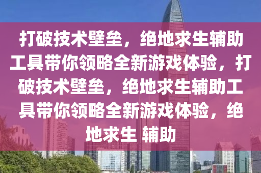 打破技术壁垒，绝地求生辅助工具带你领略全新游戏体验，打破技术壁垒，绝地求生辅助工具带你领略全新游戏体验，绝地求生 辅助