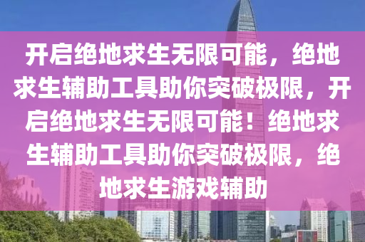 开启绝地求生无限可能，绝地求生辅助工具助你突破极限，开启绝地求生无限可能！绝地求生辅助工具助你突破极限，绝地求生游戏辅助