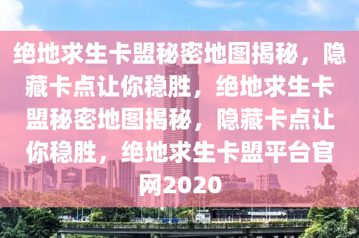 绝地求生卡盟秘密地图揭秘，隐藏卡点让你稳胜，绝地求生卡盟秘密地图揭秘，隐藏卡点让你稳胜，绝地求生卡盟平台官网2020