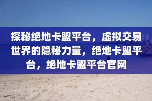 探秘绝地卡盟平台，虚拟交易世界的隐秘力量，绝地卡盟平台，绝地卡盟平台官网