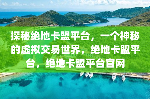 探秘绝地卡盟平台，一个神秘的虚拟交易世界，绝地卡盟平台，绝地卡盟平台官网