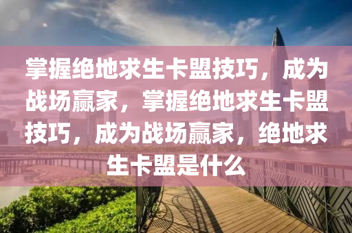 掌握绝地求生卡盟技巧，成为战场赢家，掌握绝地求生卡盟技巧，成为战场赢家，绝地求生卡盟是什么