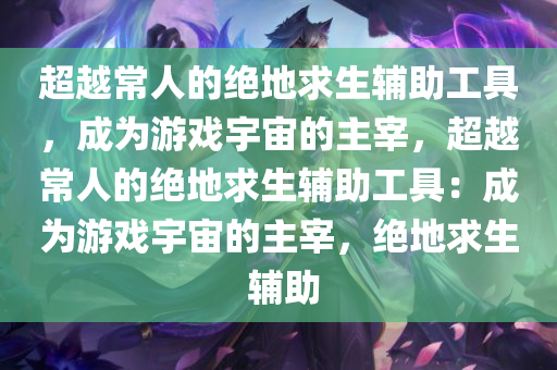 超越常人的绝地求生辅助工具，成为游戏宇宙的主宰，超越常人的绝地求生辅助工具：成为游戏宇宙的主宰，绝地求生 辅助