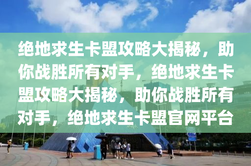 绝地求生卡盟攻略大揭秘，助你战胜所有对手，绝地求生卡盟攻略大揭秘，助你战胜所有对手，绝地求生卡盟官网平台