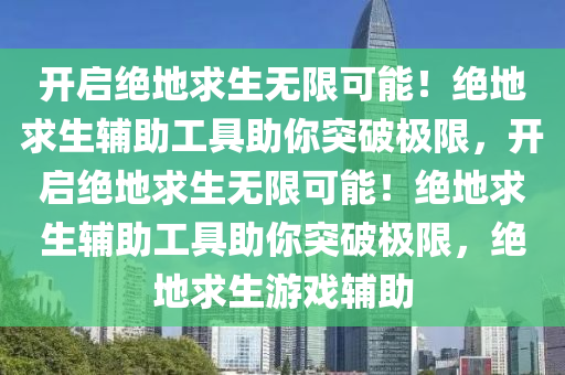 开启绝地求生无限可能！绝地求生辅助工具助你突破极限，开启绝地求生无限可能！绝地求生辅助工具助你突破极限，绝地求生游戏辅助