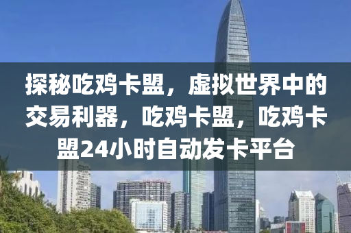 探秘吃鸡卡盟，虚拟世界中的交易利器，吃鸡卡盟，吃鸡卡盟24小时自动发卡平台