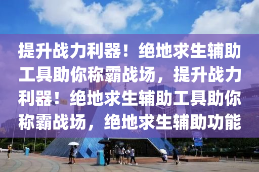 提升战力利器！绝地求生辅助工具助你称霸战场，提升战力利器！绝地求生辅助工具助你称霸战场，绝地求生辅助功能