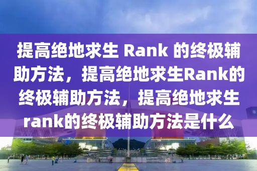 提高绝地求生 Rank 的终极辅助方法，提高绝地求生Rank的终极辅助方法，提高绝地求生rank的终极辅助方法是什么