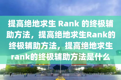 提高绝地求生 Rank 的终极辅助方法，提高绝地求生Rank的终极辅助方法，提高绝地求生rank的终极辅助方法是什么