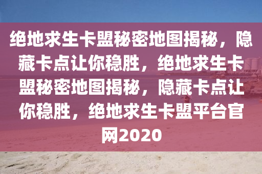 绝地求生卡盟秘密地图揭秘，隐藏卡点让你稳胜，绝地求生卡盟秘密地图揭秘，隐藏卡点让你稳胜，绝地求生卡盟平台官网2020