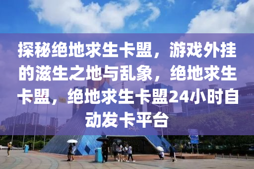 探秘绝地求生卡盟，游戏外挂的滋生之地与乱象，绝地求生卡盟，绝地求生卡盟24小时自动发卡平台