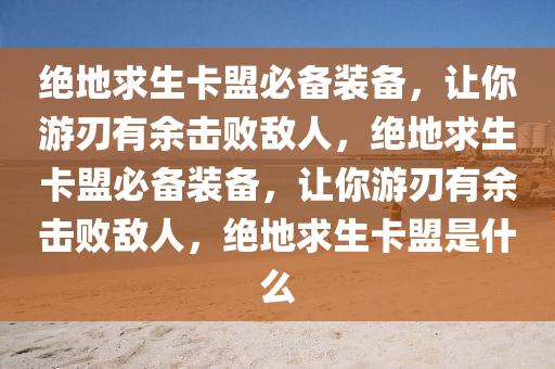 绝地求生卡盟必备装备，让你游刃有余击败敌人，绝地求生卡盟必备装备，让你游刃有余击败敌人，绝地求生卡盟是什么