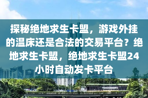 探秘绝地求生卡盟，游戏外挂的温床还是合法的交易平台？绝地求生卡盟，绝地求生卡盟24小时自动发卡平台