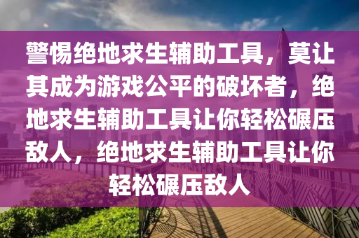 警惕绝地求生辅助工具，莫让其成为游戏公平的破坏者，绝地求生辅助工具让你轻松碾压敌人，绝地求生辅助工具让你轻松碾压敌人