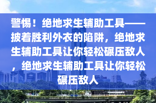 警惕！绝地求生辅助工具——披着胜利外衣的陷阱，绝地求生辅助工具让你轻松碾压敌人，绝地求生辅助工具让你轻松碾压敌人