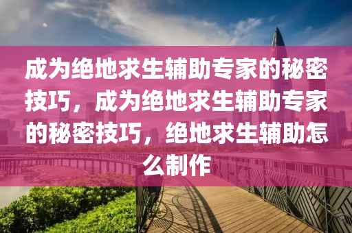 成为绝地求生辅助专家的秘密技巧，成为绝地求生辅助专家的秘密技巧，绝地求生辅助怎么制作