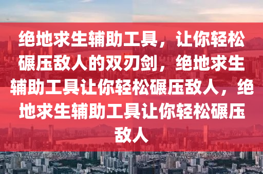 绝地求生辅助工具，让你轻松碾压敌人的双刃剑，绝地求生辅助工具让你轻松碾压敌人，绝地求生辅助工具让你轻松碾压敌人