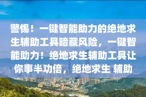 警惕！一键智能助力的绝地求生辅助工具暗藏风险，一键智能助力！绝地求生辅助工具让你事半功倍，绝地求生 辅助