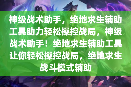 神级战术助手，绝地求生辅助工具助力轻松操控战局，神级战术助手！绝地求生辅助工具让你轻松操控战局，绝地求生战斗模式辅助