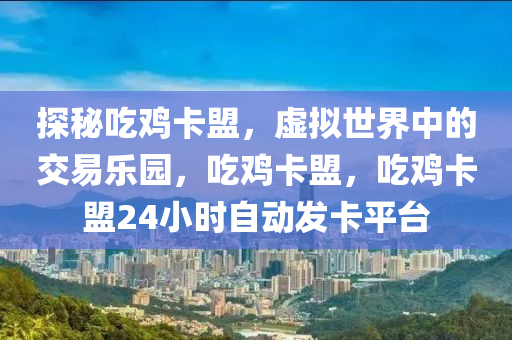 探秘吃鸡卡盟，虚拟世界中的交易乐园，吃鸡卡盟，吃鸡卡盟24小时自动发卡平台