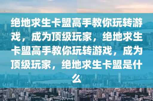 绝地求生卡盟高手教你玩转游戏，成为顶级玩家，绝地求生卡盟高手教你玩转游戏，成为顶级玩家，绝地求生卡盟是什么