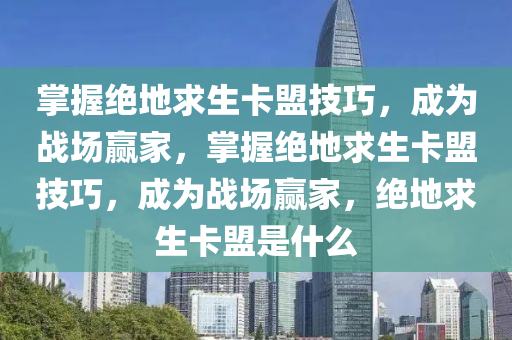 掌握绝地求生卡盟技巧，成为战场赢家，掌握绝地求生卡盟技巧，成为战场赢家，绝地求生卡盟是什么