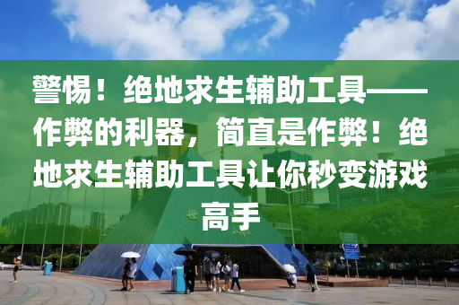 警惕！绝地求生辅助工具——作弊的利器，简直是作弊！绝地求生辅助工具让你秒变游戏高手