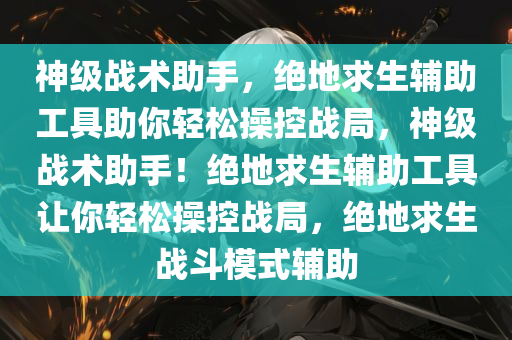 神级战术助手，绝地求生辅助工具助你轻松操控战局，神级战术助手！绝地求生辅助工具让你轻松操控战局，绝地求生战斗模式辅助