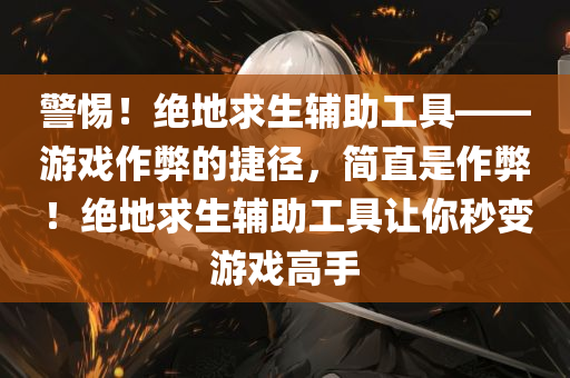 警惕！绝地求生辅助工具——游戏作弊的捷径，简直是作弊！绝地求生辅助工具让你秒变游戏高手