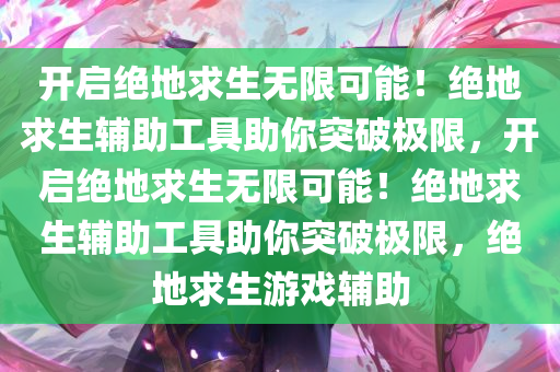 开启绝地求生无限可能！绝地求生辅助工具助你突破极限，开启绝地求生无限可能！绝地求生辅助工具助你突破极限，绝地求生游戏辅助