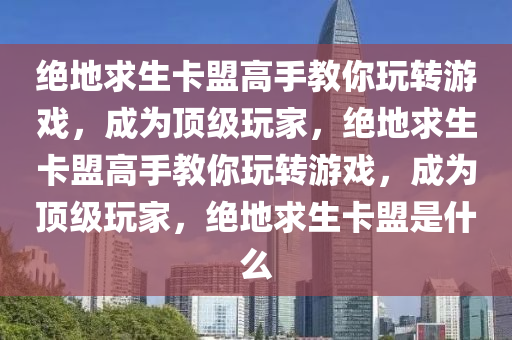 绝地求生卡盟高手教你玩转游戏，成为顶级玩家，绝地求生卡盟高手教你玩转游戏，成为顶级玩家，绝地求生卡盟是什么