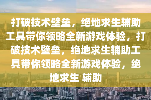 打破技术壁垒，绝地求生辅助工具带你领略全新游戏体验，打破技术壁垒，绝地求生辅助工具带你领略全新游戏体验，绝地求生 辅助