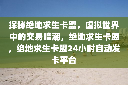 探秘绝地求生卡盟，虚拟世界中的交易暗潮，绝地求生卡盟，绝地求生卡盟24小时自动发卡平台