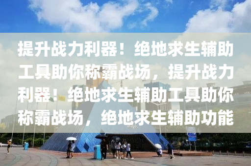 提升战力利器！绝地求生辅助工具助你称霸战场，提升战力利器！绝地求生辅助工具助你称霸战场，绝地求生辅助功能