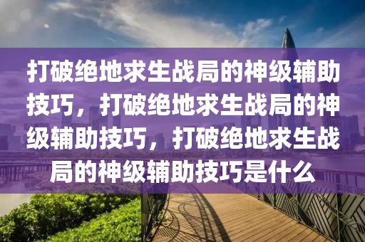 打破绝地求生战局的神级辅助技巧，打破绝地求生战局的神级辅助技巧，打破绝地求生战局的神级辅助技巧是什么