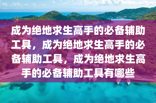 成为绝地求生高手的必备辅助工具，成为绝地求生高手的必备辅助工具，成为绝地求生高手的必备辅助工具有哪些