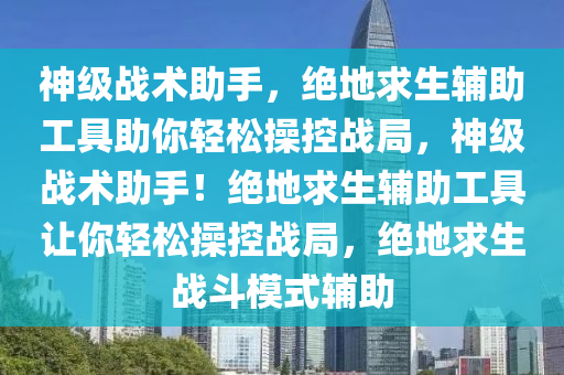 神级战术助手，绝地求生辅助工具助你轻松操控战局，神级战术助手！绝地求生辅助工具让你轻松操控战局，绝地求生战斗模式辅助