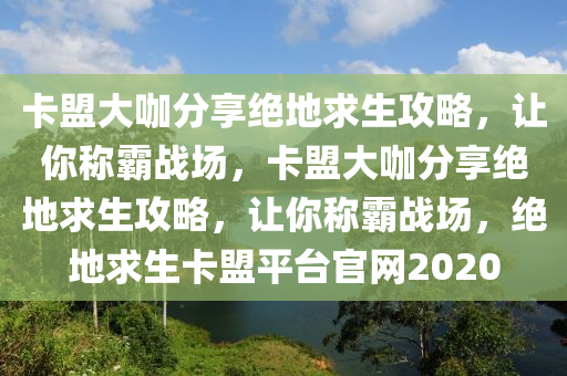 卡盟大咖分享绝地求生攻略，让你称霸战场，卡盟大咖分享绝地求生攻略，让你称霸战场，绝地求生卡盟平台官网2020