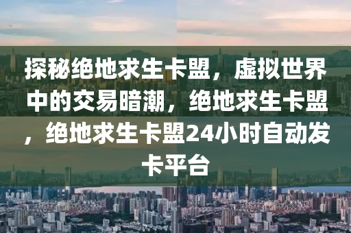 探秘绝地求生卡盟，虚拟世界中的交易暗潮，绝地求生卡盟，绝地求生卡盟24小时自动发卡平台