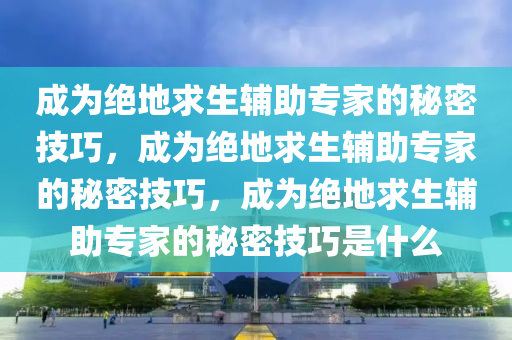 成为绝地求生辅助专家的秘密技巧，成为绝地求生辅助专家的秘密技巧，成为绝地求生辅助专家的秘密技巧是什么