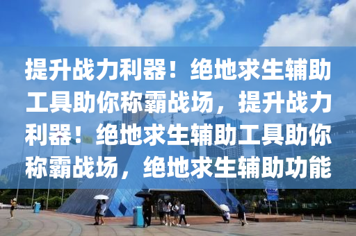 提升战力利器！绝地求生辅助工具助你称霸战场，提升战力利器！绝地求生辅助工具助你称霸战场，绝地求生辅助功能